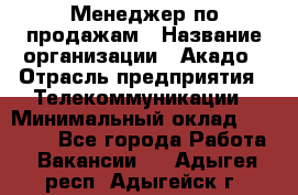 Менеджер по продажам › Название организации ­ Акадо › Отрасль предприятия ­ Телекоммуникации › Минимальный оклад ­ 40 000 - Все города Работа » Вакансии   . Адыгея респ.,Адыгейск г.